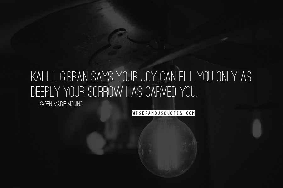 Karen Marie Moning Quotes: Kahlil Gibran says Your joy can fill you only as deeply your sorrow has carved you.