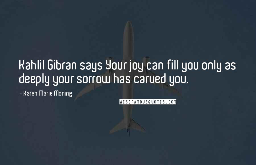 Karen Marie Moning Quotes: Kahlil Gibran says Your joy can fill you only as deeply your sorrow has carved you.