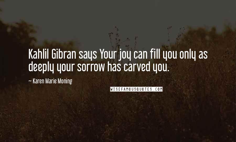 Karen Marie Moning Quotes: Kahlil Gibran says Your joy can fill you only as deeply your sorrow has carved you.