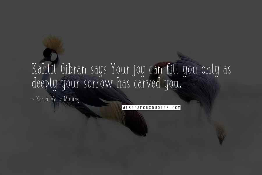 Karen Marie Moning Quotes: Kahlil Gibran says Your joy can fill you only as deeply your sorrow has carved you.