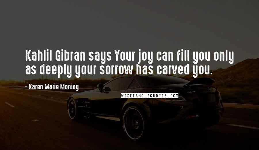 Karen Marie Moning Quotes: Kahlil Gibran says Your joy can fill you only as deeply your sorrow has carved you.