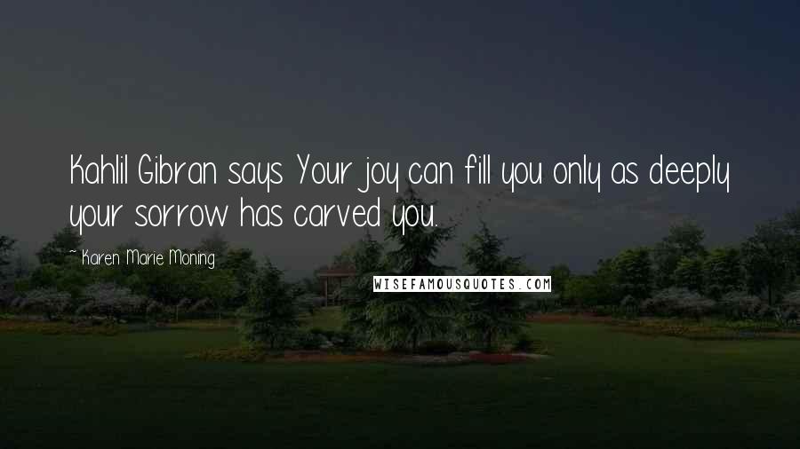 Karen Marie Moning Quotes: Kahlil Gibran says Your joy can fill you only as deeply your sorrow has carved you.