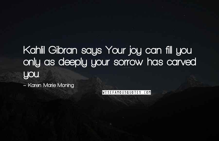 Karen Marie Moning Quotes: Kahlil Gibran says Your joy can fill you only as deeply your sorrow has carved you.