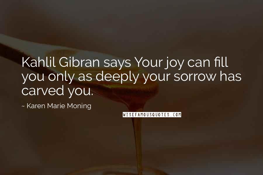 Karen Marie Moning Quotes: Kahlil Gibran says Your joy can fill you only as deeply your sorrow has carved you.