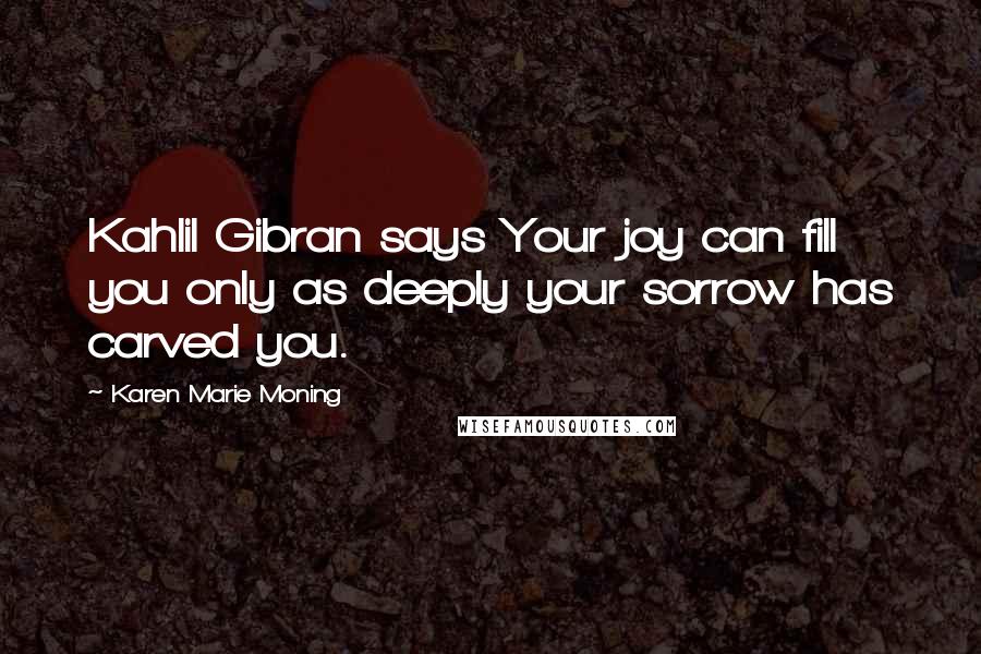 Karen Marie Moning Quotes: Kahlil Gibran says Your joy can fill you only as deeply your sorrow has carved you.