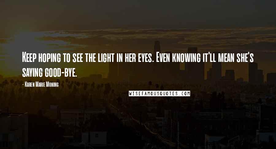 Karen Marie Moning Quotes: Keep hoping to see the light in her eyes. Even knowing it'll mean she's saying good-bye.
