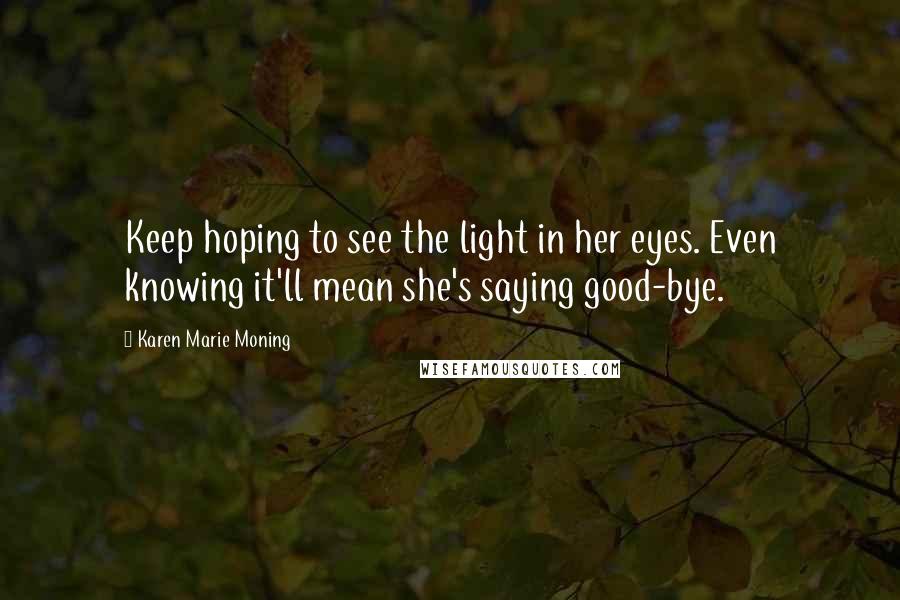 Karen Marie Moning Quotes: Keep hoping to see the light in her eyes. Even knowing it'll mean she's saying good-bye.