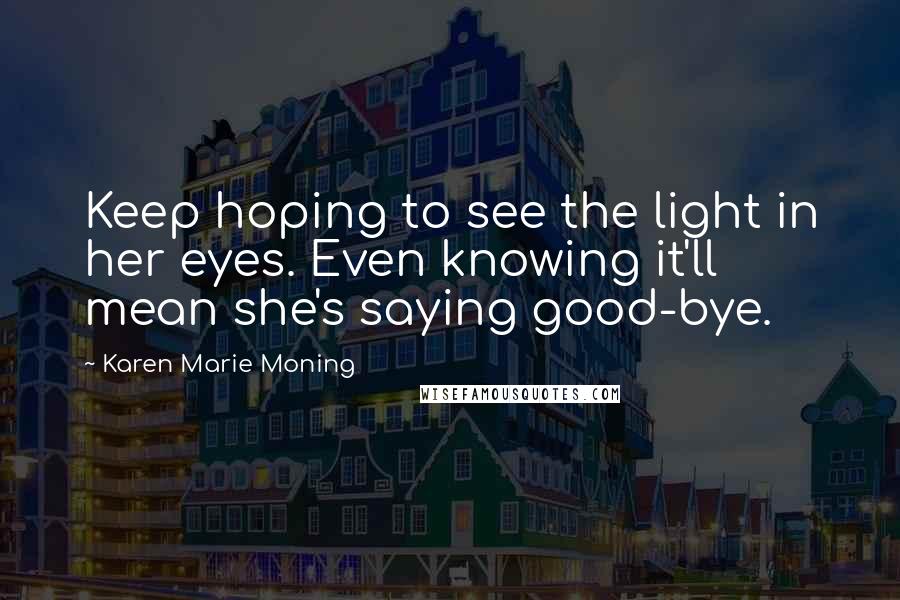 Karen Marie Moning Quotes: Keep hoping to see the light in her eyes. Even knowing it'll mean she's saying good-bye.