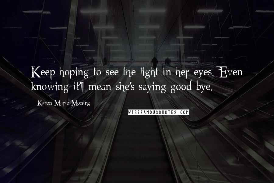 Karen Marie Moning Quotes: Keep hoping to see the light in her eyes. Even knowing it'll mean she's saying good-bye.