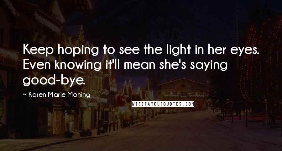 Karen Marie Moning Quotes: Keep hoping to see the light in her eyes. Even knowing it'll mean she's saying good-bye.