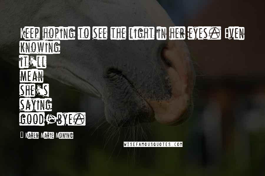 Karen Marie Moning Quotes: Keep hoping to see the light in her eyes. Even knowing it'll mean she's saying good-bye.