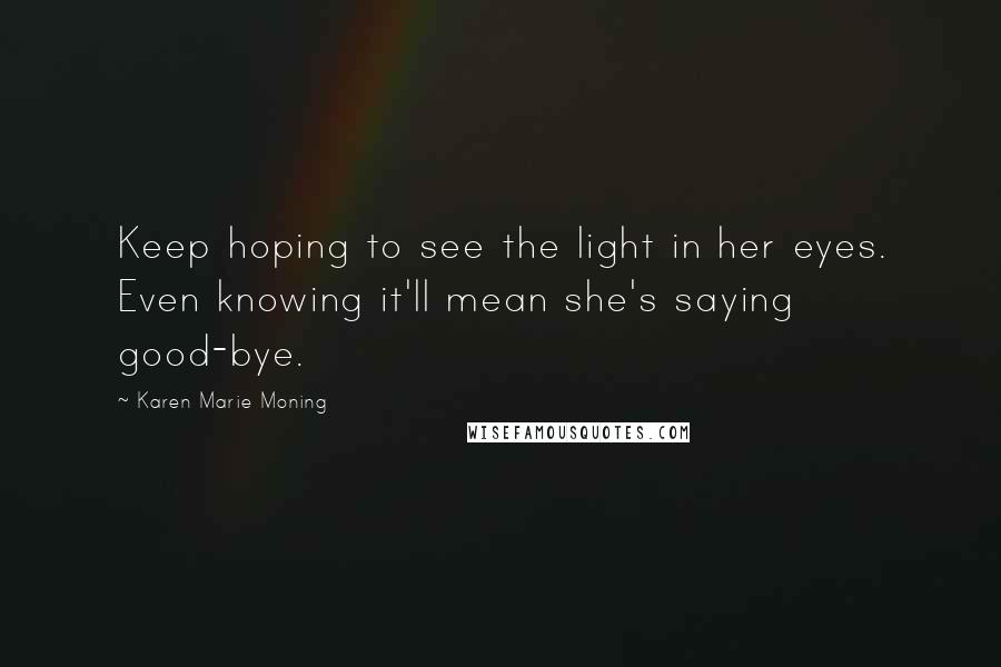Karen Marie Moning Quotes: Keep hoping to see the light in her eyes. Even knowing it'll mean she's saying good-bye.