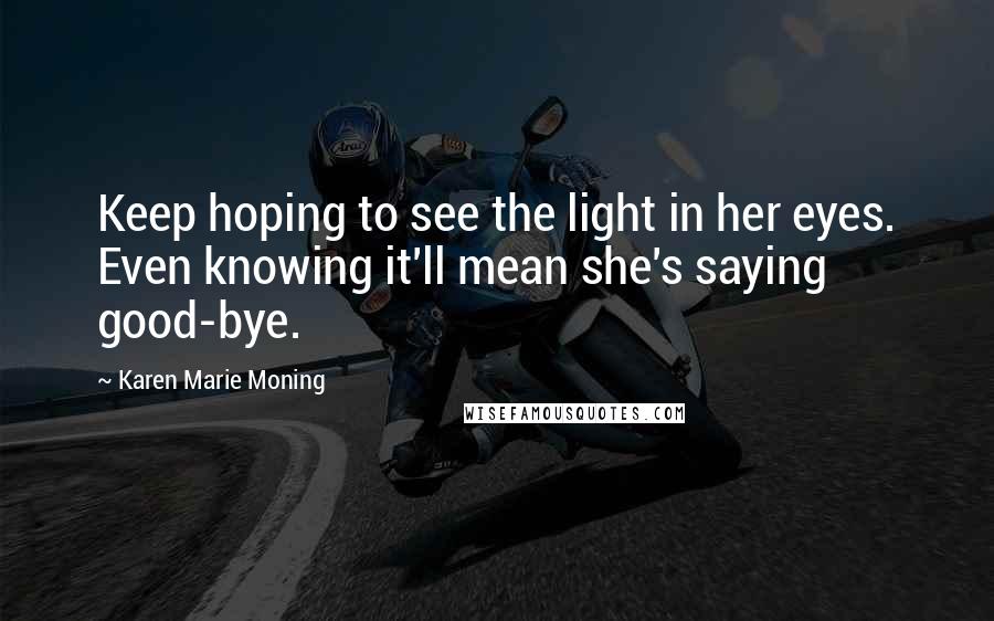 Karen Marie Moning Quotes: Keep hoping to see the light in her eyes. Even knowing it'll mean she's saying good-bye.
