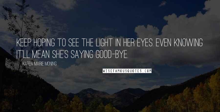 Karen Marie Moning Quotes: Keep hoping to see the light in her eyes. Even knowing it'll mean she's saying good-bye.