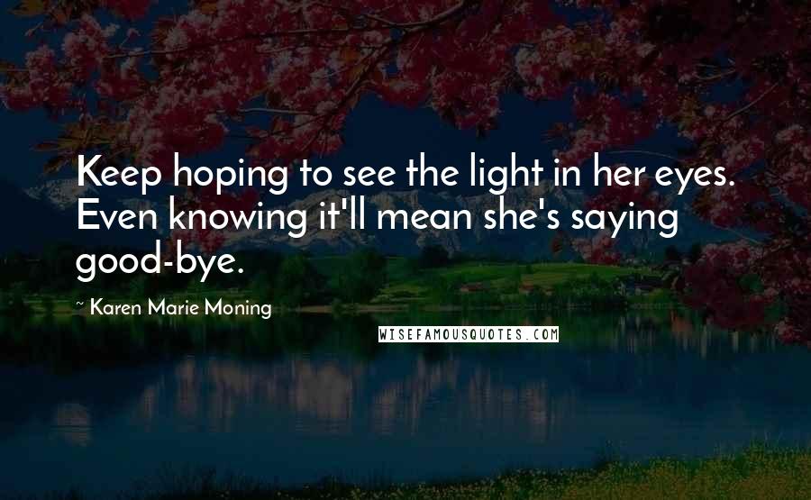 Karen Marie Moning Quotes: Keep hoping to see the light in her eyes. Even knowing it'll mean she's saying good-bye.
