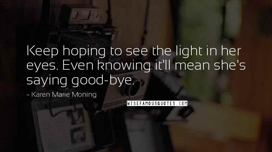 Karen Marie Moning Quotes: Keep hoping to see the light in her eyes. Even knowing it'll mean she's saying good-bye.