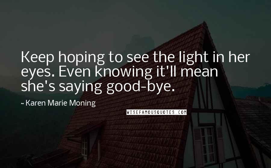Karen Marie Moning Quotes: Keep hoping to see the light in her eyes. Even knowing it'll mean she's saying good-bye.
