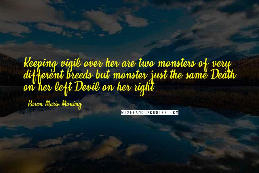 Karen Marie Moning Quotes: Keeping vigil over her are two monsters of very different breeds but monster just the same.Death on her left.Devil on her right.