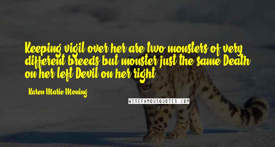 Karen Marie Moning Quotes: Keeping vigil over her are two monsters of very different breeds but monster just the same.Death on her left.Devil on her right.