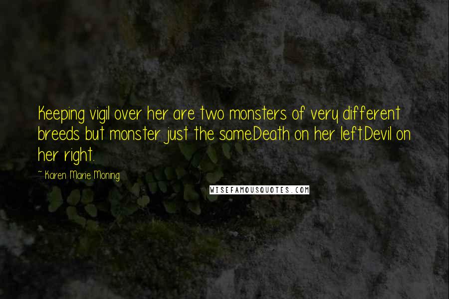 Karen Marie Moning Quotes: Keeping vigil over her are two monsters of very different breeds but monster just the same.Death on her left.Devil on her right.