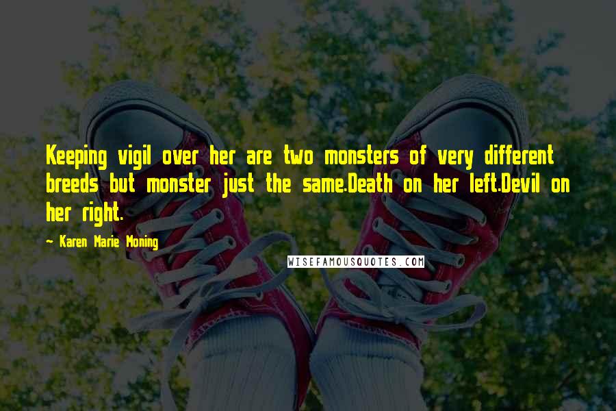 Karen Marie Moning Quotes: Keeping vigil over her are two monsters of very different breeds but monster just the same.Death on her left.Devil on her right.