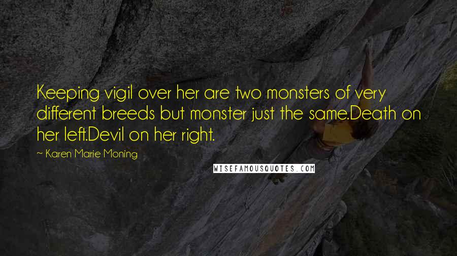 Karen Marie Moning Quotes: Keeping vigil over her are two monsters of very different breeds but monster just the same.Death on her left.Devil on her right.