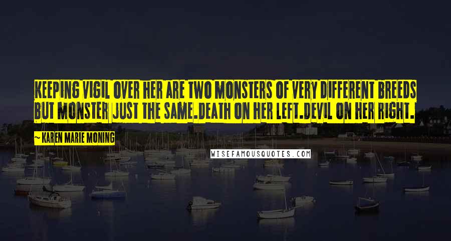Karen Marie Moning Quotes: Keeping vigil over her are two monsters of very different breeds but monster just the same.Death on her left.Devil on her right.