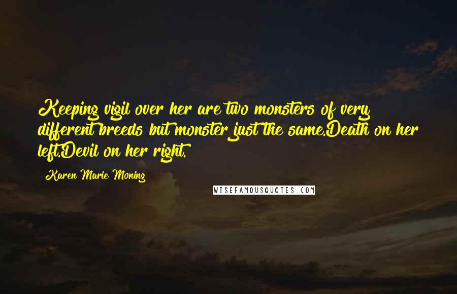 Karen Marie Moning Quotes: Keeping vigil over her are two monsters of very different breeds but monster just the same.Death on her left.Devil on her right.