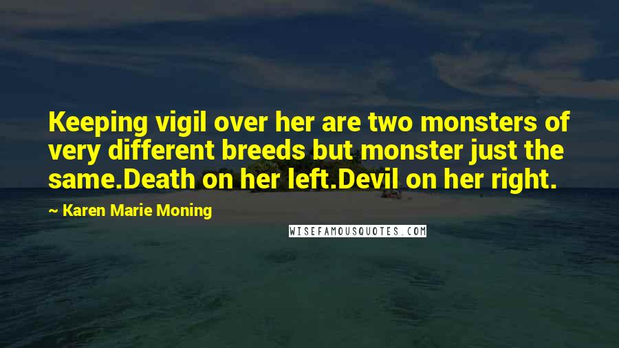 Karen Marie Moning Quotes: Keeping vigil over her are two monsters of very different breeds but monster just the same.Death on her left.Devil on her right.