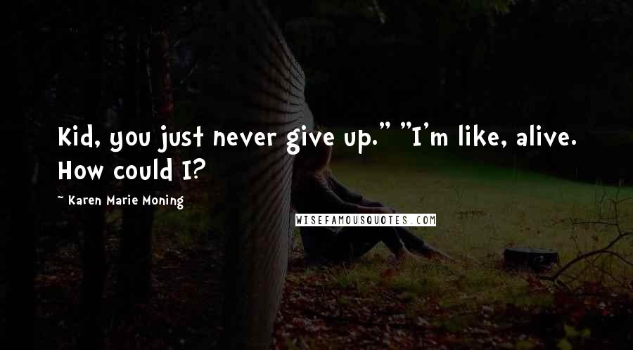 Karen Marie Moning Quotes: Kid, you just never give up." "I'm like, alive. How could I?