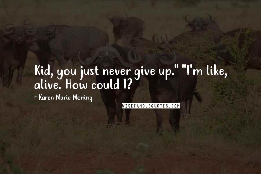 Karen Marie Moning Quotes: Kid, you just never give up." "I'm like, alive. How could I?