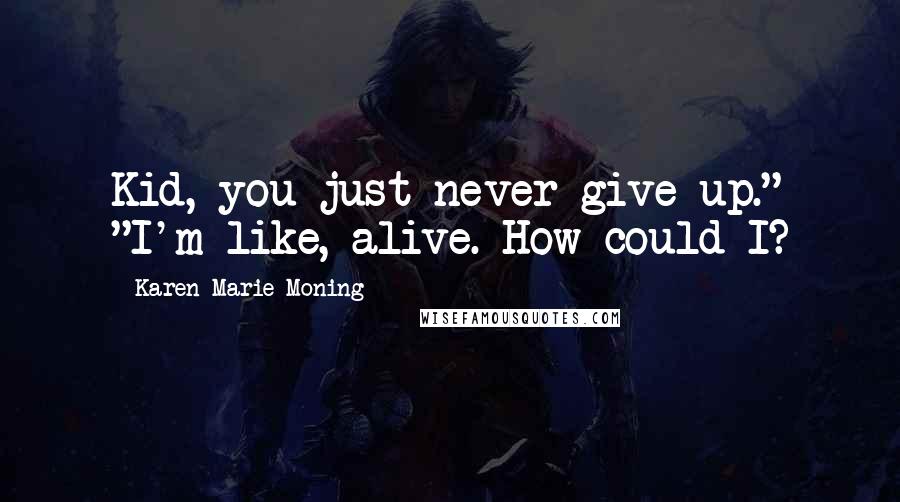 Karen Marie Moning Quotes: Kid, you just never give up." "I'm like, alive. How could I?