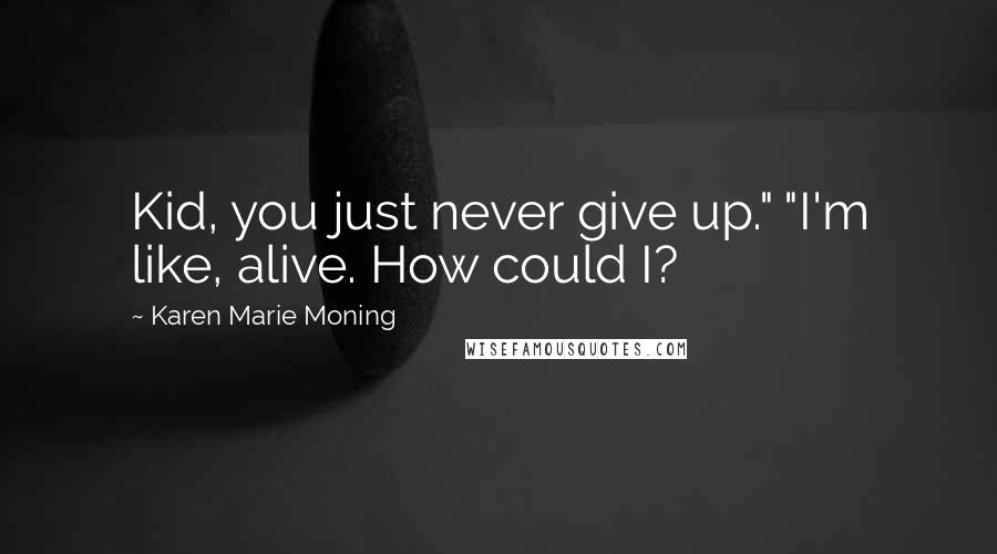 Karen Marie Moning Quotes: Kid, you just never give up." "I'm like, alive. How could I?