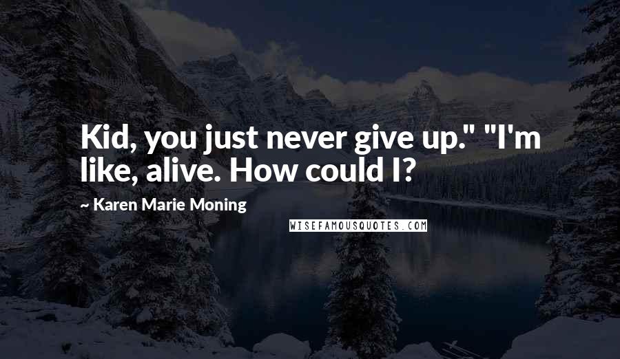 Karen Marie Moning Quotes: Kid, you just never give up." "I'm like, alive. How could I?