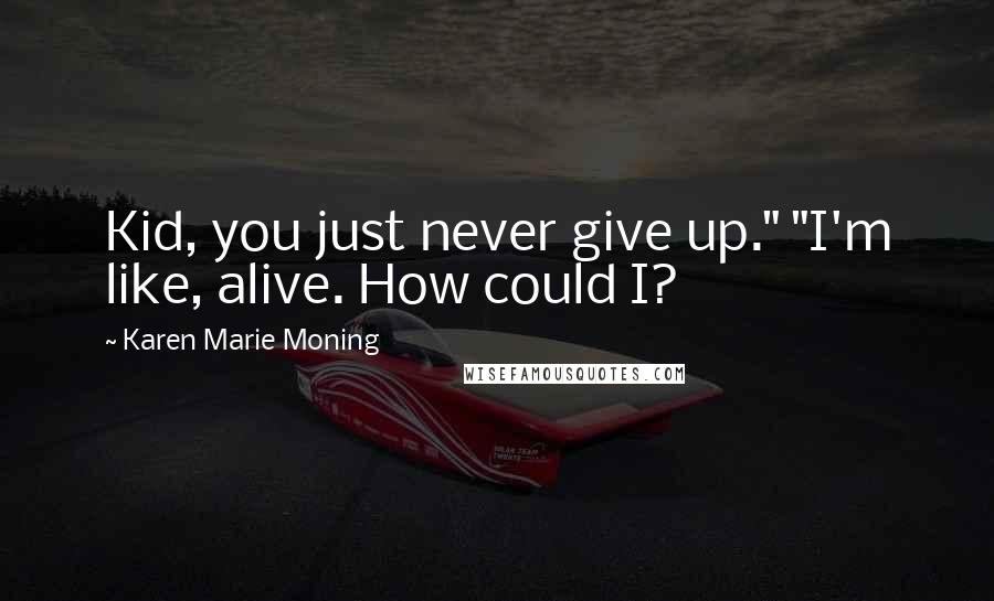 Karen Marie Moning Quotes: Kid, you just never give up." "I'm like, alive. How could I?