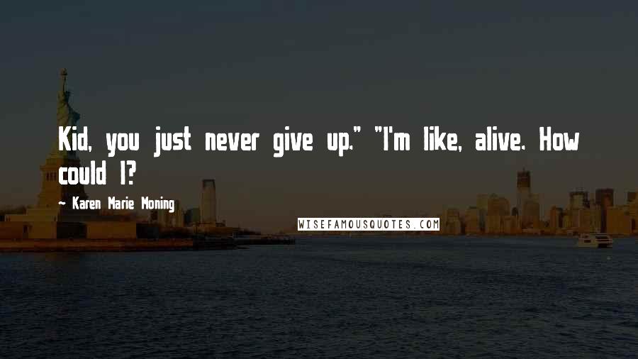 Karen Marie Moning Quotes: Kid, you just never give up." "I'm like, alive. How could I?