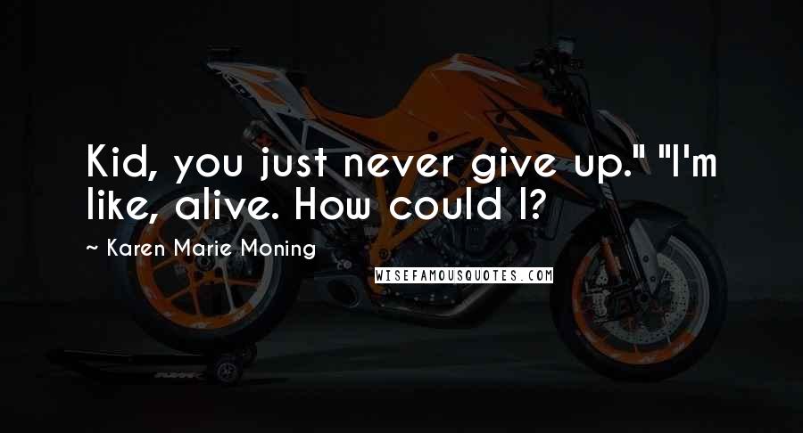 Karen Marie Moning Quotes: Kid, you just never give up." "I'm like, alive. How could I?