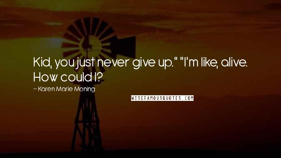 Karen Marie Moning Quotes: Kid, you just never give up." "I'm like, alive. How could I?