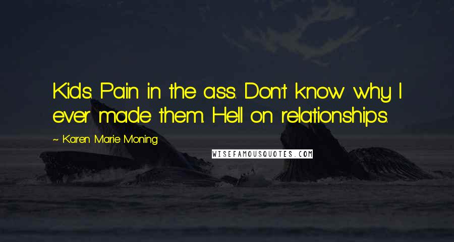 Karen Marie Moning Quotes: Kids. Pain in the ass. Don't know why I ever made them. Hell on relationships.