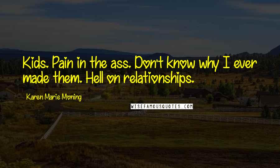 Karen Marie Moning Quotes: Kids. Pain in the ass. Don't know why I ever made them. Hell on relationships.