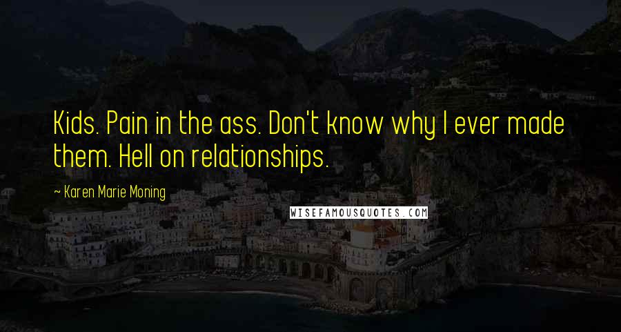 Karen Marie Moning Quotes: Kids. Pain in the ass. Don't know why I ever made them. Hell on relationships.