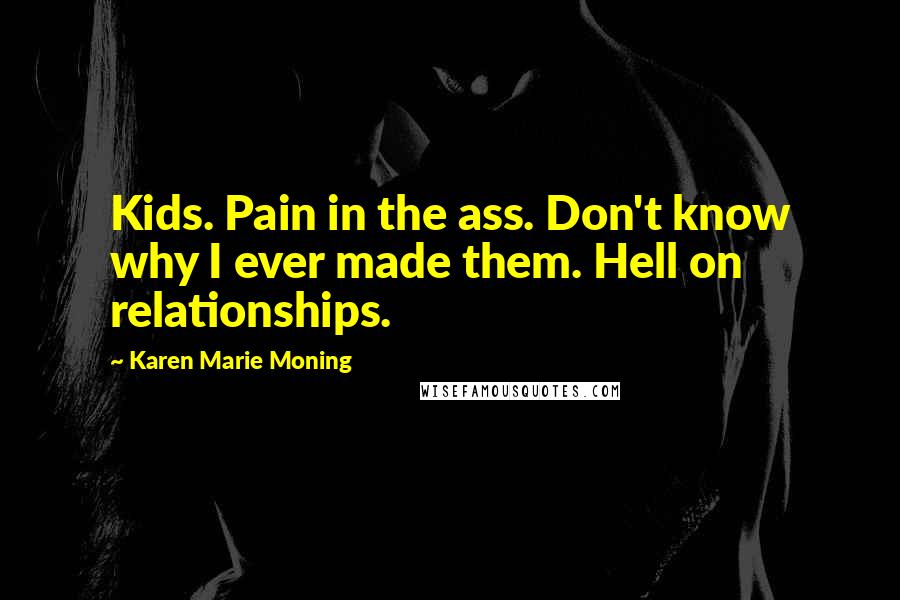 Karen Marie Moning Quotes: Kids. Pain in the ass. Don't know why I ever made them. Hell on relationships.