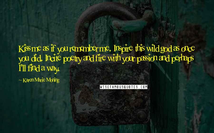 Karen Marie Moning Quotes: Kiss me as if you remember me. Inspire this wild god as once you did. Incite poetry and fire with your passion and perhaps I'll find a way.