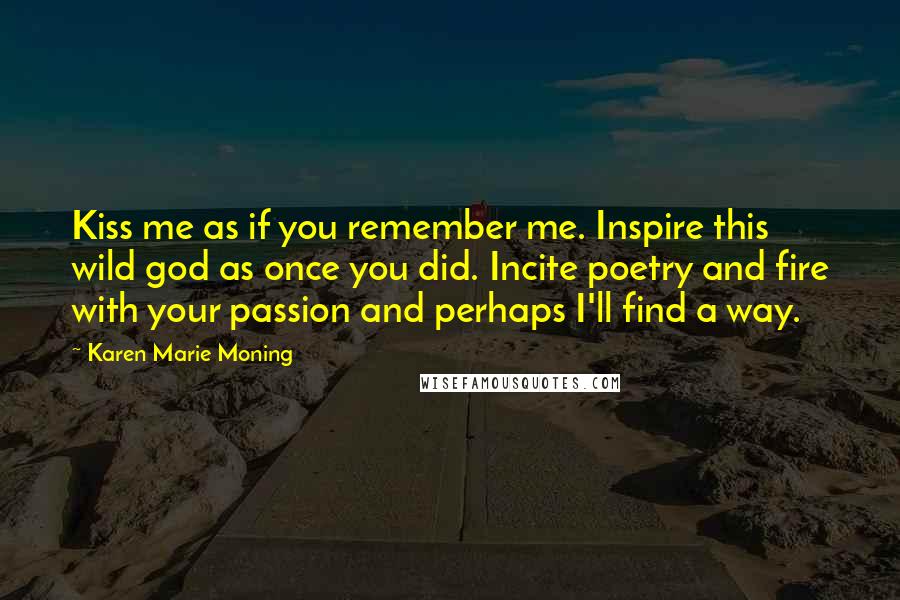 Karen Marie Moning Quotes: Kiss me as if you remember me. Inspire this wild god as once you did. Incite poetry and fire with your passion and perhaps I'll find a way.