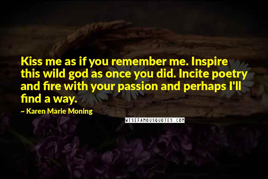 Karen Marie Moning Quotes: Kiss me as if you remember me. Inspire this wild god as once you did. Incite poetry and fire with your passion and perhaps I'll find a way.