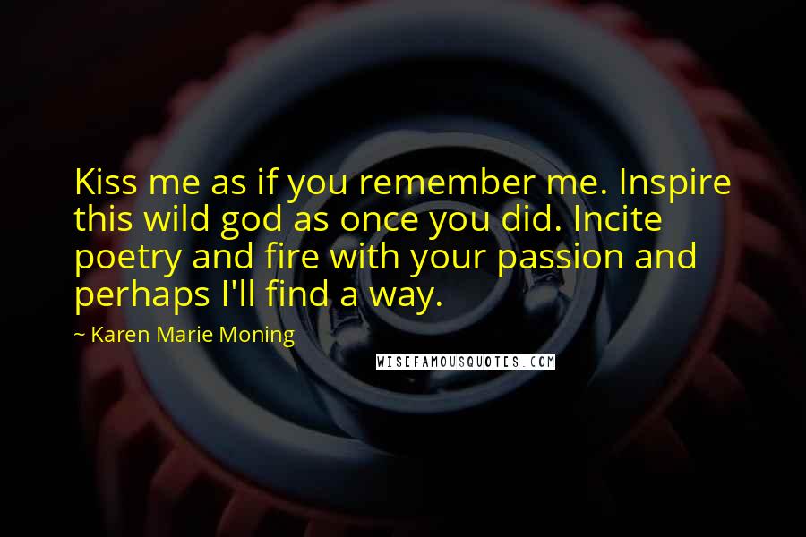 Karen Marie Moning Quotes: Kiss me as if you remember me. Inspire this wild god as once you did. Incite poetry and fire with your passion and perhaps I'll find a way.