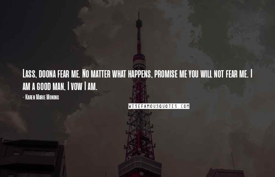 Karen Marie Moning Quotes: Lass, doona fear me. No matter what happens, promise me you will not fear me. I am a good man, I vow I am.