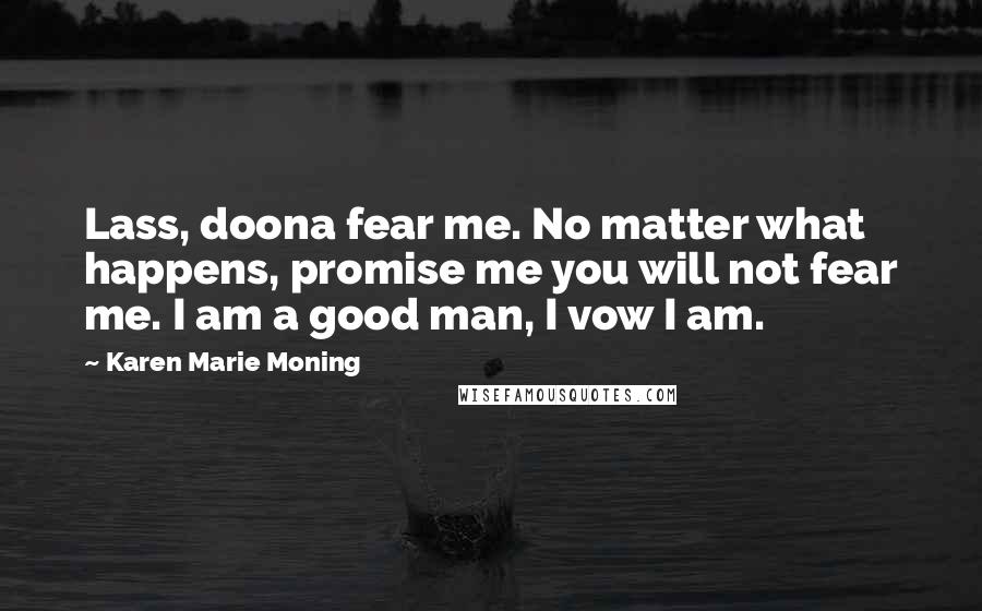 Karen Marie Moning Quotes: Lass, doona fear me. No matter what happens, promise me you will not fear me. I am a good man, I vow I am.