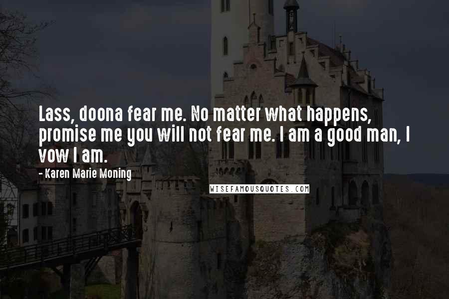 Karen Marie Moning Quotes: Lass, doona fear me. No matter what happens, promise me you will not fear me. I am a good man, I vow I am.