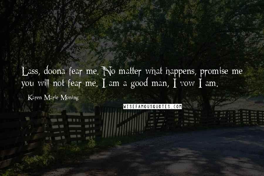 Karen Marie Moning Quotes: Lass, doona fear me. No matter what happens, promise me you will not fear me. I am a good man, I vow I am.